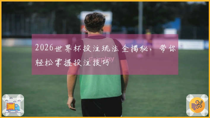 2026世界杯投注玩法全揭秘，带你轻松掌握投注技巧