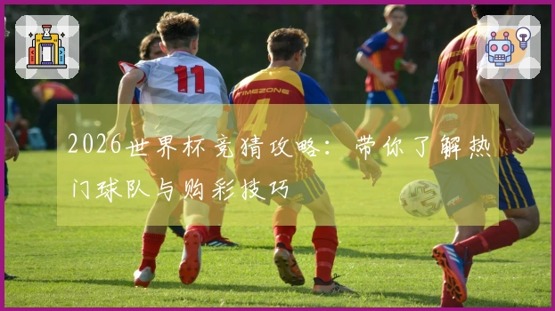 2026世界杯竞猜攻略：带你了解热门球队与购彩技巧