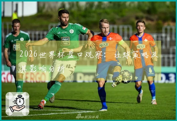 2026世界杯盘口观察：让球策略及其影响分析