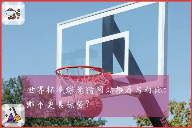 世界杯滚球竞猜网站推荐与对比：哪个更具优势？