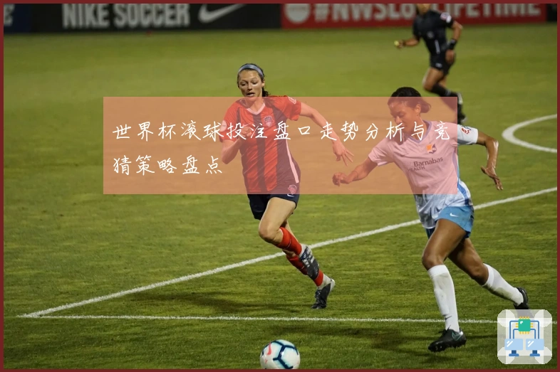 世界杯滚球投注盘口走势分析与竞猜策略盘点