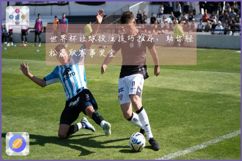 世界杯让球投注技巧推荐，助你轻松赢取赛事奖金