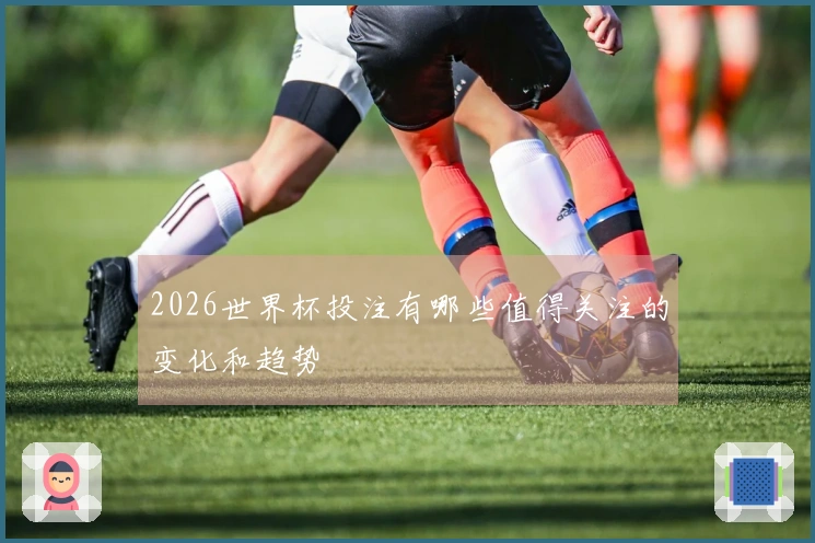 2026世界杯投注有哪些值得关注的变化和趋势
