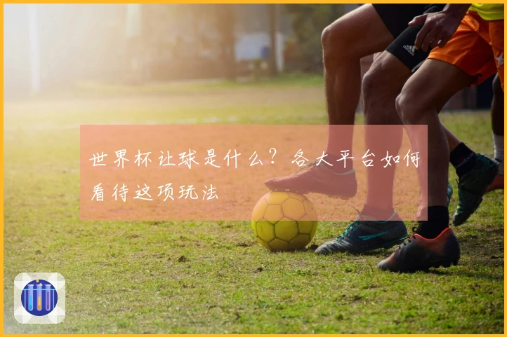 世界杯让球是什么？各大平台如何看待这项玩法