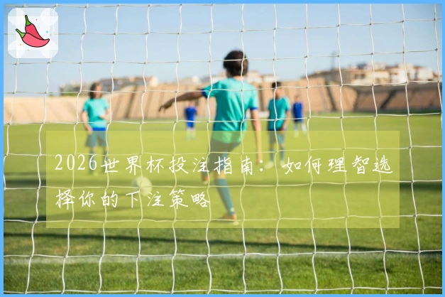 2026世界杯投注指南：如何理智选择你的下注策略