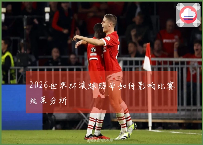 2026世界杯滚球赔率如何影响比赛结果分析