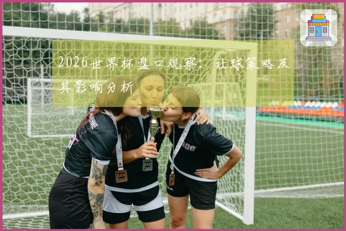 2026世界杯盘口观察：让球策略及其影响分析