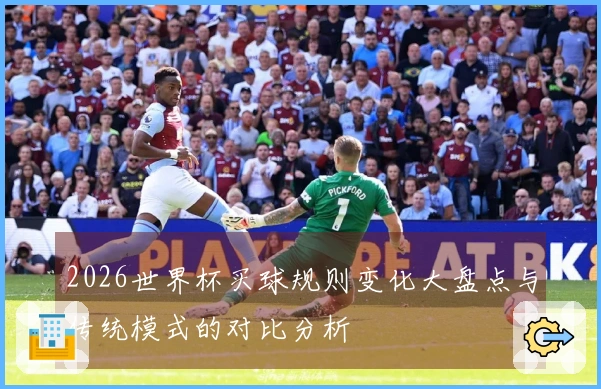 2026世界杯买球规则变化大盘点与传统模式的对比分析