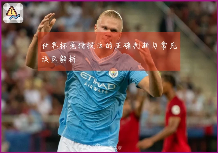 世界杯竞猜投注的正确判断与常见误区解析