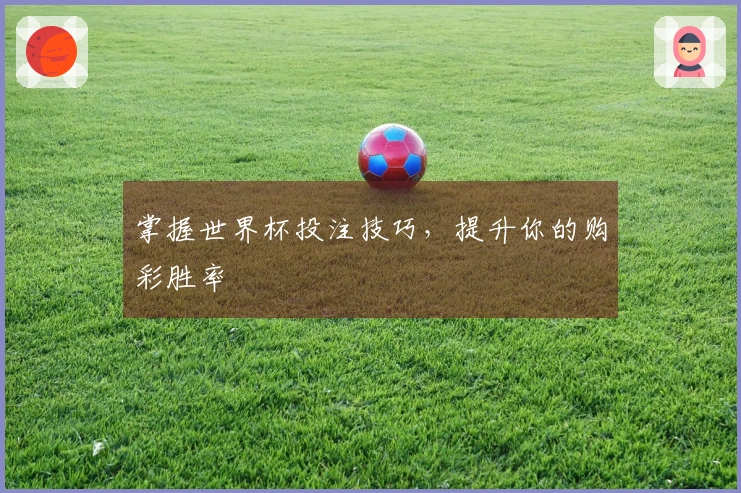 掌握世界杯投注技巧，提升你的购彩胜率