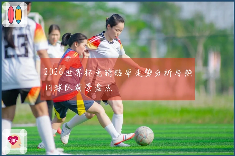2026世界杯竞猜赔率走势分析与热门球队前景盘点