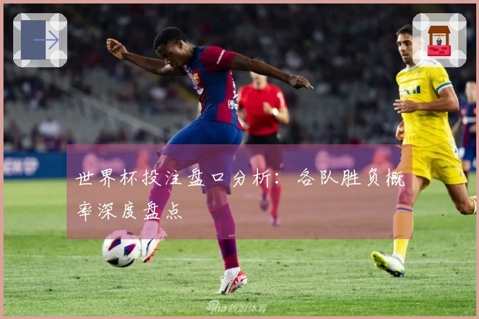 世界杯投注盘口分析：各队胜负概率深度盘点