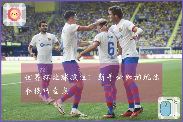 世界杯让球投注：新手必知的玩法和技巧盘点