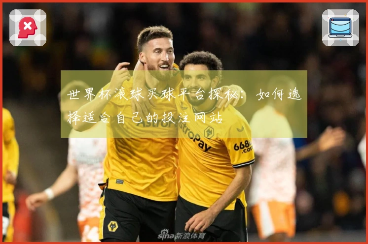 世界杯滚球买球平台探秘：如何选择适合自己的投注网站