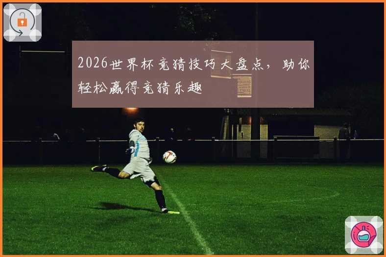 2026世界杯竞猜技巧大盘点，助你轻松赢得竞猜乐趣