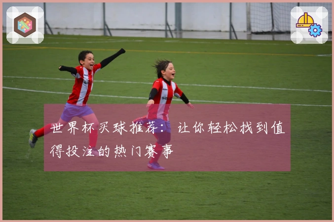 世界杯买球推荐：让你轻松找到值得投注的热门赛事