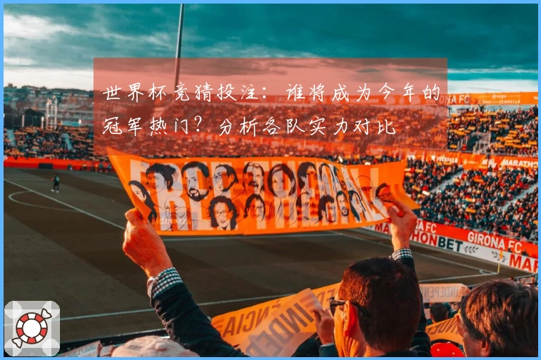 世界杯竞猜投注：谁将成为今年的冠军热门？分析各队实力对比