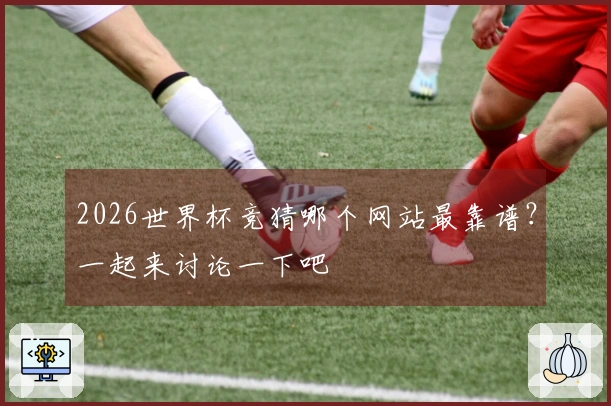 2026世界杯竞猜哪个网站最靠谱？一起来讨论一下吧