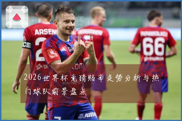 2026世界杯竞猜赔率走势分析与热门球队前景盘点