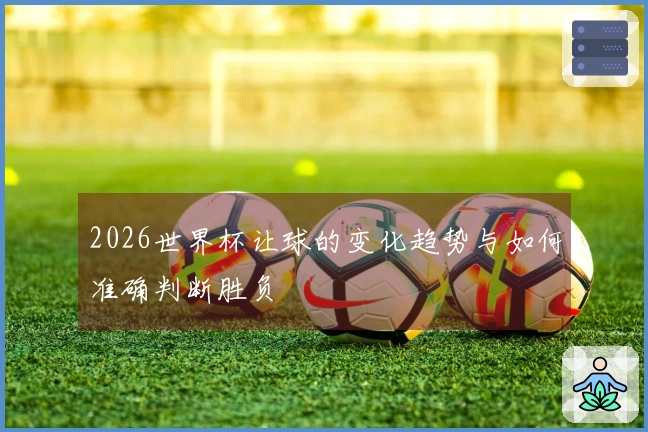 2026世界杯让球的变化趋势与如何准确判断胜负