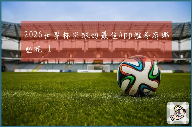 2026世界杯买球的最佳App推荐有哪些呢_1