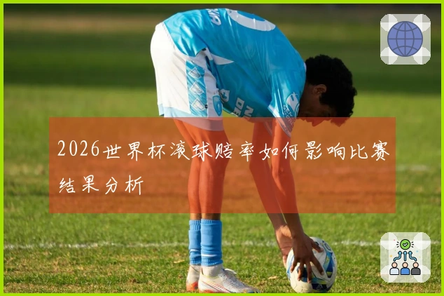 2026世界杯滚球赔率如何影响比赛结果分析