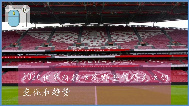 2026世界杯投注有哪些值得关注的变化和趋势